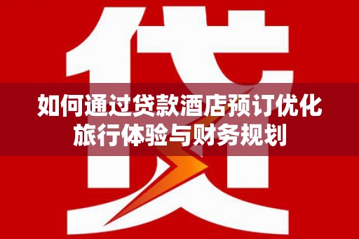 雁江如何通过贷款酒店预订优化旅行体验与财务规划
