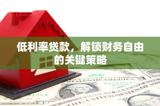 雁江低利率贷款，解锁财务自由的关键策略