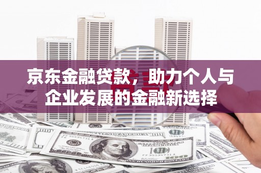 雁江京东金融贷款，助力个人与企业发展的金融新选择