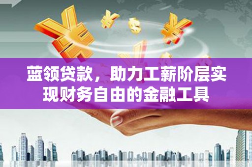 雁江蓝领贷款，助力工薪阶层实现财务自由的金融工具