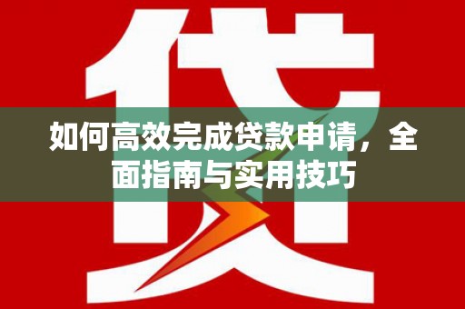 雁江如何高效完成贷款申请，全面指南与实用技巧