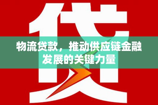 雁江物流贷款，推动供应链金融发展的关键力量