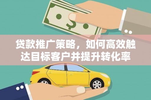 雁江贷款推广策略，如何高效触达目标客户并提升转化率