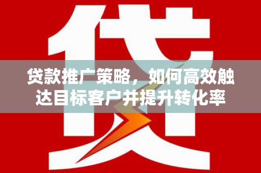 雁江贷款推广策略，如何高效触达目标客户并提升转化率
