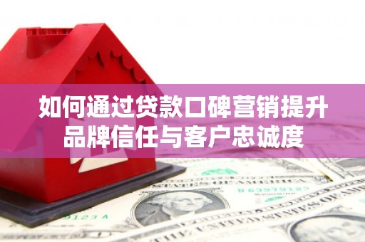 雁江如何通过贷款口碑营销提升品牌信任与客户忠诚度