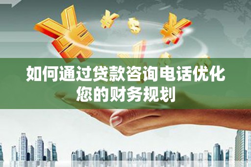 雁江如何通过贷款咨询电话优化您的财务规划