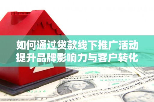雁江如何通过贷款线下推广活动提升品牌影响力与客户转化率
