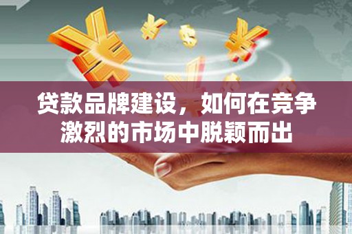 雁江贷款品牌建设，如何在竞争激烈的市场中脱颖而出