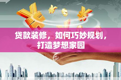 雁江贷款装修，如何巧妙规划，打造梦想家园