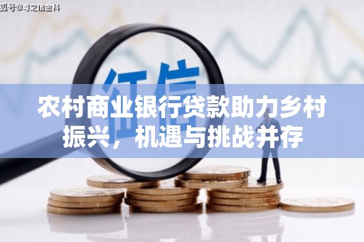 雁江农村商业银行贷款助力乡村振兴，机遇与挑战并存