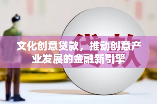 雁江文化创意贷款，推动创意产业发展的金融新引擎