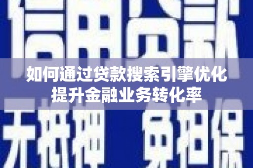 雁江如何通过贷款搜索引擎优化提升金融业务转化率
