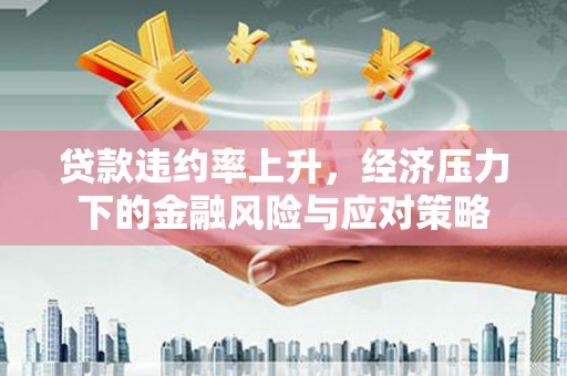 雁江贷款违约率上升，经济压力下的金融风险与应对策略