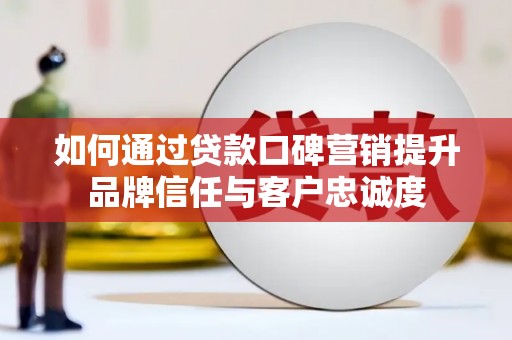 雁江如何通过贷款口碑营销提升品牌信任与客户忠诚度