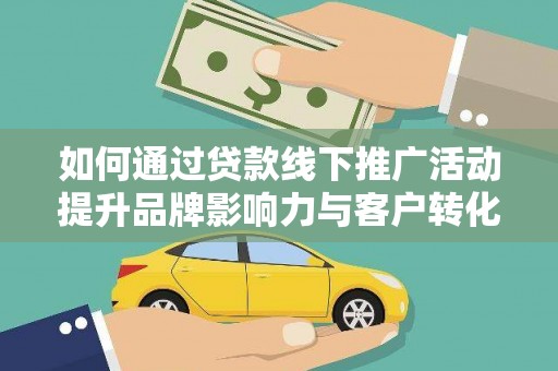 雁江如何通过贷款线下推广活动提升品牌影响力与客户转化率