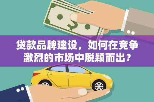 雁江贷款品牌建设，如何在竞争激烈的市场中脱颖而出？