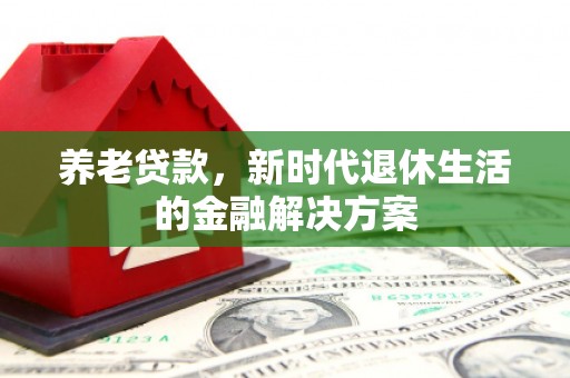 雁江养老贷款，新时代退休生活的金融解决方案