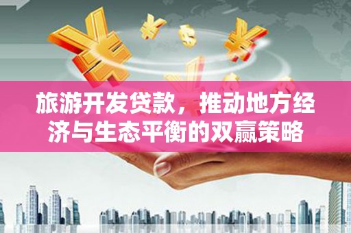 雁江旅游开发贷款，推动地方经济与生态平衡的双赢策略