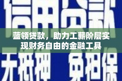 雁江蓝领贷款，助力工薪阶层实现财务自由的金融工具