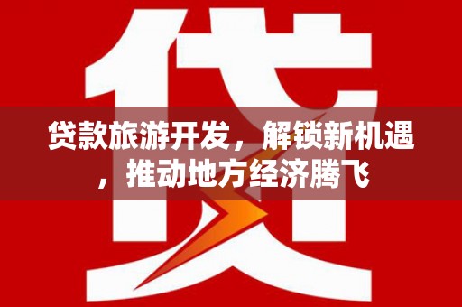 雁江贷款旅游开发，解锁新机遇，推动地方经济腾飞