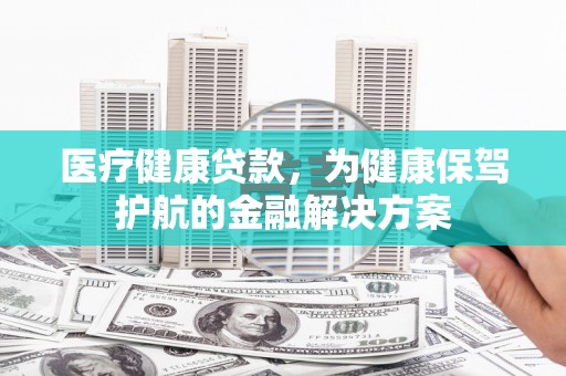 雁江医疗健康贷款，为健康保驾护航的金融解决方案