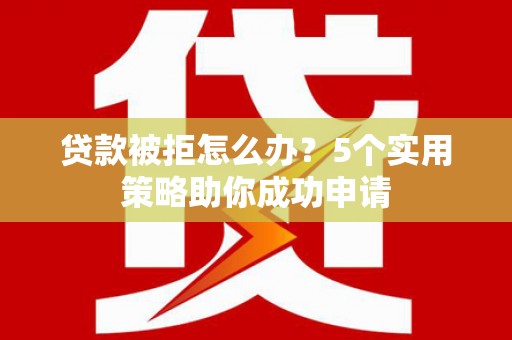 雁江贷款被拒怎么办？5个实用策略助你成功申请