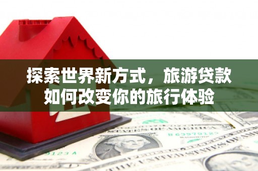 雁江探索世界新方式，旅游贷款如何改变你的旅行体验