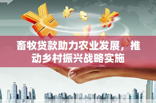 雁江畜牧贷款助力农业发展，推动乡村振兴战略实施