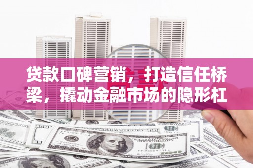 雁江贷款口碑营销，打造信任桥梁，撬动金融市场的隐形杠杆