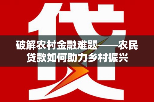 雁江破解农村金融难题——农民贷款如何助力乡村振兴