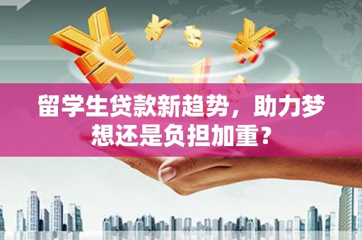 雁江留学生贷款新趋势，助力梦想还是负担加重？