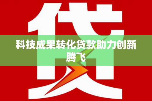 雁江科技成果转化贷款助力创新腾飞