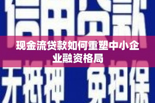 雁江现金流贷款如何重塑中小企业融资格局