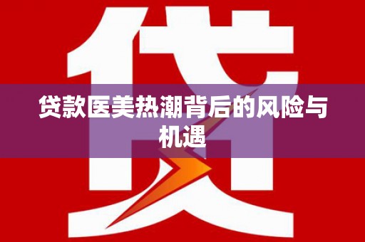 雁江贷款医美热潮背后的风险与机遇