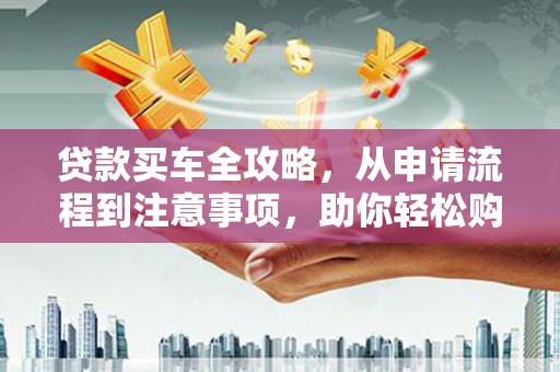 雁江贷款买车全攻略，从申请流程到注意事项，助你轻松购车