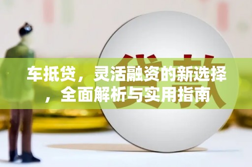 雁江车抵贷，灵活融资的新选择，全面解析与实用指南