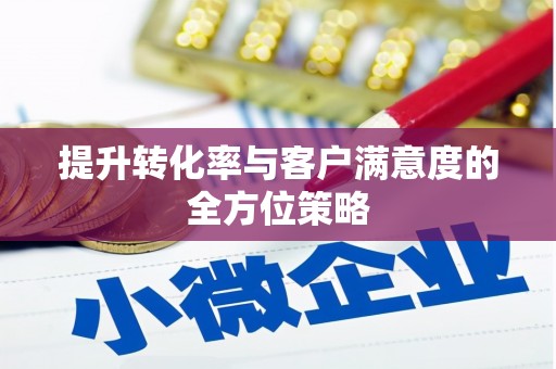 雁江提升转化率与客户满意度的全方位策略