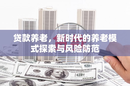 雁江贷款养老，新时代的养老模式探索与风险防范