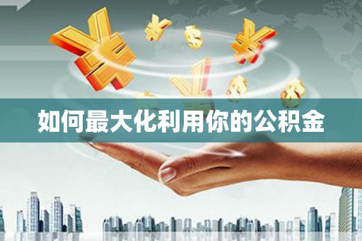 雁江如何最大化利用你的公积金