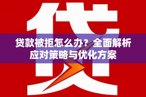 雁江贷款被拒怎么办？全面解析应对策略与优化方案