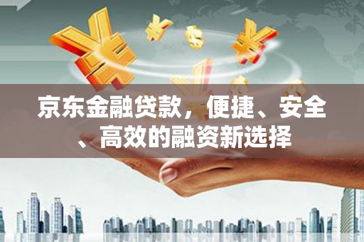 雁江京东金融贷款，便捷、安全、高效的融资新选择
