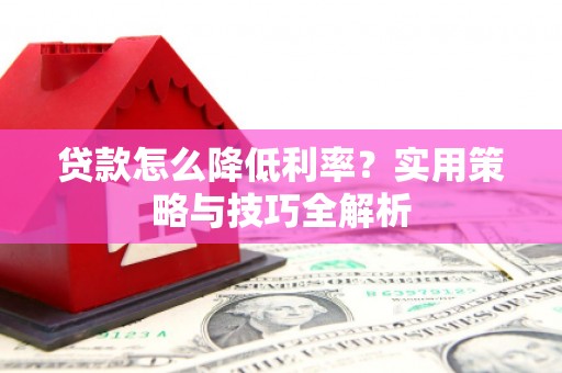 雁江贷款怎么降低利率？实用策略与技巧全解析